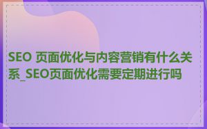 SEO 页面优化与内容营销有什么关系_SEO页面优化需要定期进行吗