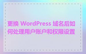 更换 WordPress 域名后如何处理用户账户和权限设置