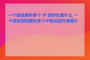 一个域名解析多个 IP 的好处是什么_一个域名同时解析多个IP地址的作用是什么
