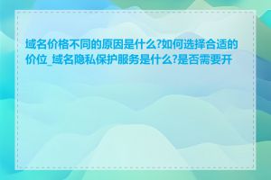 域名价格不同的原因是什么?如何选择合适的价位_域名隐私保护服务是什么?是否需要开通