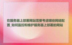 在服务器上部署网站需要考虑哪些网络配置_如何监控和维护服务器上部署的网站