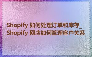 Shopify 如何处理订单和库存_Shopify 网店如何管理客户关系
