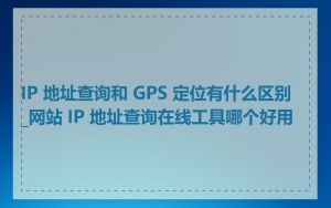IP 地址查询和 GPS 定位有什么区别_网站 IP 地址查询在线工具哪个好用