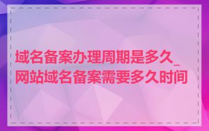 域名备案办理周期是多久_网站域名备案需要多久时间