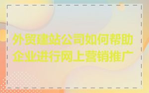 外贸建站公司如何帮助企业进行网上营销推广