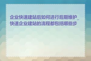 企业快速建站后如何进行后期维护_快速企业建站的流程都包括哪些步骤