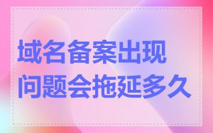域名备案出现问题会拖延多久
