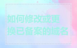 如何修改或更换已备案的域名