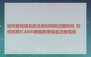 如何查找域名的注册时间和过期时间_如何利用ICANN数据库查域名注册信息