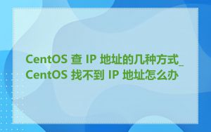 CentOS 查 IP 地址的几种方式_CentOS 找不到 IP 地址怎么办