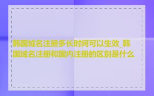 韩国域名注册多长时间可以生效_韩国域名注册和国内注册的区别是什么