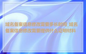 域名备案信息修改需要多长时间_域名备案信息修改需要提供什么证明材料
