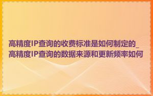 高精度IP查询的收费标准是如何制定的_高精度IP查询的数据来源和更新频率如何