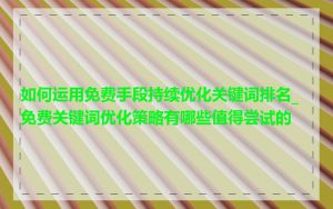 如何运用免费手段持续优化关键词排名_免费关键词优化策略有哪些值得尝试的