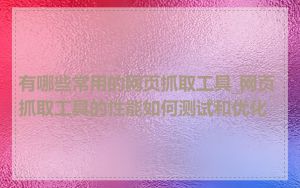 有哪些常用的网页抓取工具_网页抓取工具的性能如何测试和优化