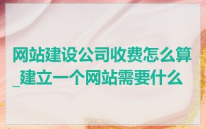 网站建设公司收费怎么算_建立一个网站需要什么
