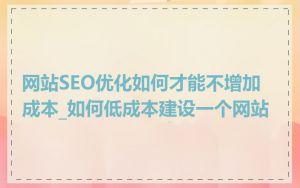 网站SEO优化如何才能不增加成本_如何低成本建设一个网站