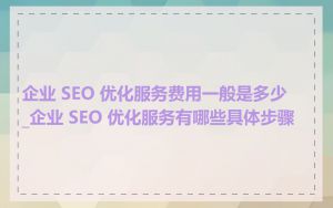 企业 SEO 优化服务费用一般是多少_企业 SEO 优化服务有哪些具体步骤