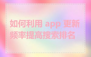 如何利用 app 更新频率提高搜索排名