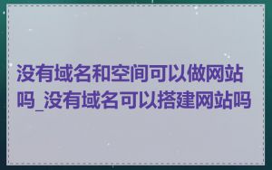 没有域名和空间可以做网站吗_没有域名可以搭建网站吗