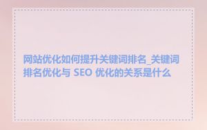 网站优化如何提升关键词排名_关键词排名优化与 SEO 优化的关系是什么