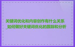 关键词优化和内容创作有什么关系_如何做好关键词优化的跟踪和分析