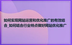 如何实现网站运营和优化推广的有效结合_如何结合行业特点做好网站优化推广