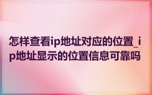 怎样查看ip地址对应的位置_ip地址显示的位置信息可靠吗