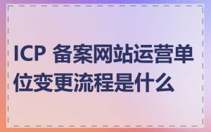ICP 备案网站运营单位变更流程是什么