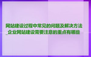 网站建设过程中常见的问题及解决方法_企业网站建设需要注意的重点有哪些
