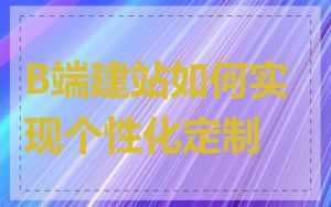B端建站如何实现个性化定制