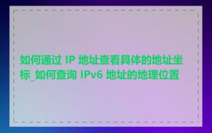 如何通过 IP 地址查看具体的地址坐标_如何查询 IPv6 地址的地理位置