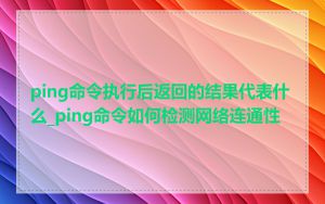 ping命令执行后返回的结果代表什么_ping命令如何检测网络连通性