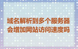 域名解析到多个服务器会增加网站访问速度吗