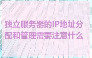 独立服务器的IP地址分配和管理需要注意什么