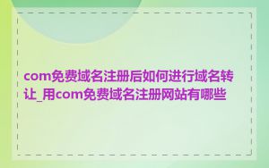 com免费域名注册后如何进行域名转让_用com免费域名注册网站有哪些