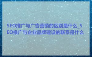 SEO推广与广告营销的区别是什么_SEO推广与企业品牌建设的联系是什么
