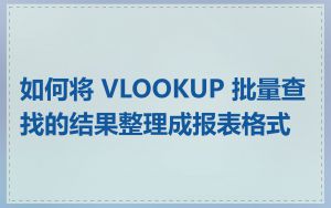 如何将 VLOOKUP 批量查找的结果整理成报表格式