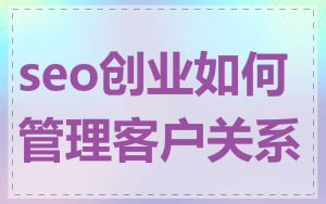 seo创业如何管理客户关系