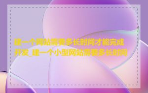 建一个网站需要多长时间才能完成开发_建一个小型网站需要多长时间