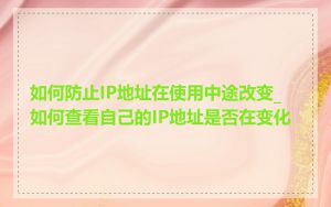 如何防止IP地址在使用中途改变_如何查看自己的IP地址是否在变化