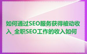 如何通过SEO服务获得被动收入_全职SEO工作的收入如何
