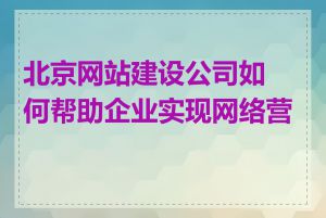 北京网站建设公司如何帮助企业实现网络营销