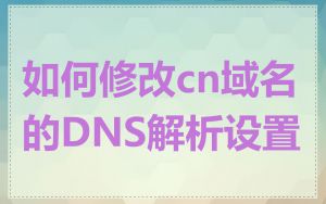 如何修改cn域名的DNS解析设置