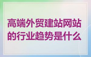 高端外贸建站网站的行业趋势是什么