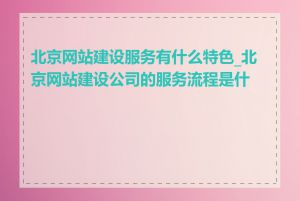 北京网站建设服务有什么特色_北京网站建设公司的服务流程是什么