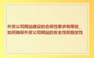 外贸公司网站建设的合规性要求有哪些_如何确保外贸公司网站的安全性和稳定性