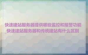 快速建站服务器提供哪些监控和报警功能_快速建站服务器和传统建站有什么区别