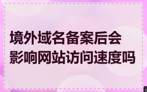 境外域名备案后会影响网站访问速度吗