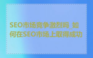 SEO市场竞争激烈吗_如何在SEO市场上取得成功